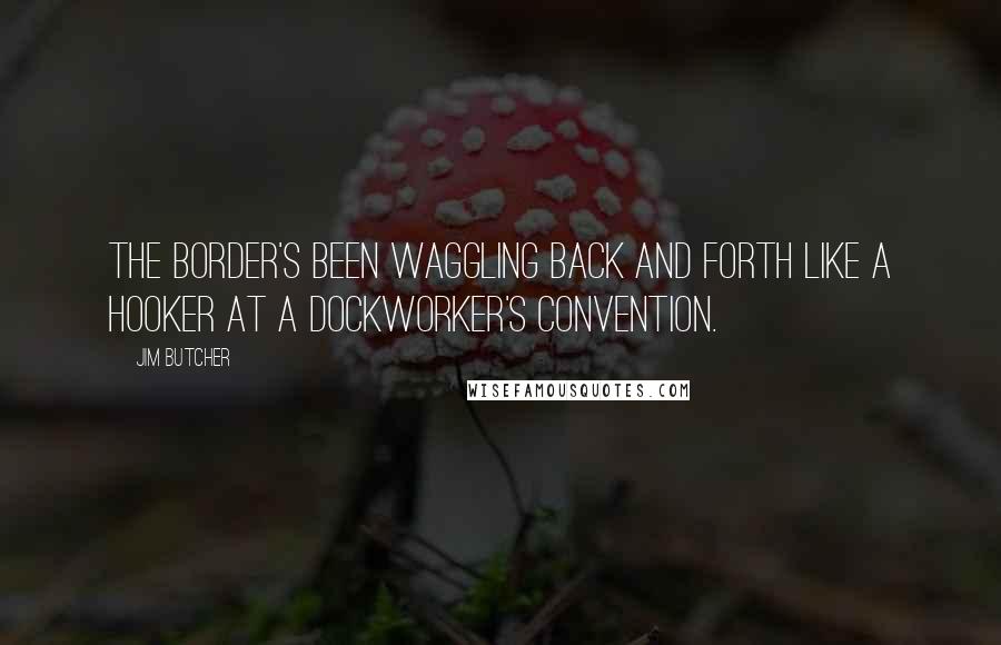 Jim Butcher Quotes: The border's been waggling back and forth like a hooker at a dockworker's convention.