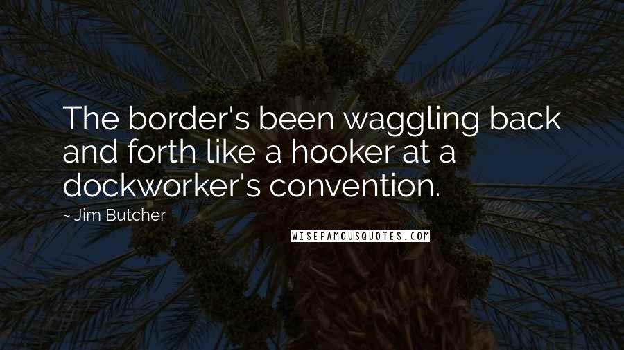 Jim Butcher Quotes: The border's been waggling back and forth like a hooker at a dockworker's convention.