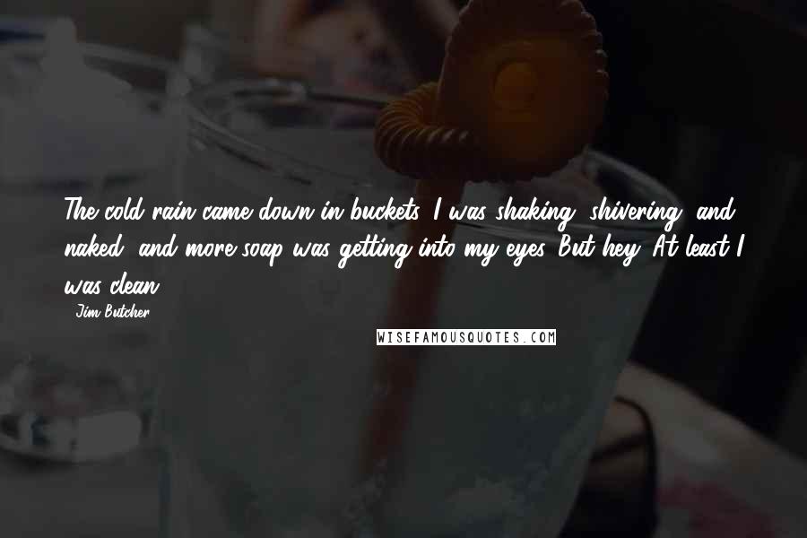 Jim Butcher Quotes: The cold rain came down in buckets. I was shaking, shivering, and naked, and more soap was getting into my eyes. But hey. At least I was clean.