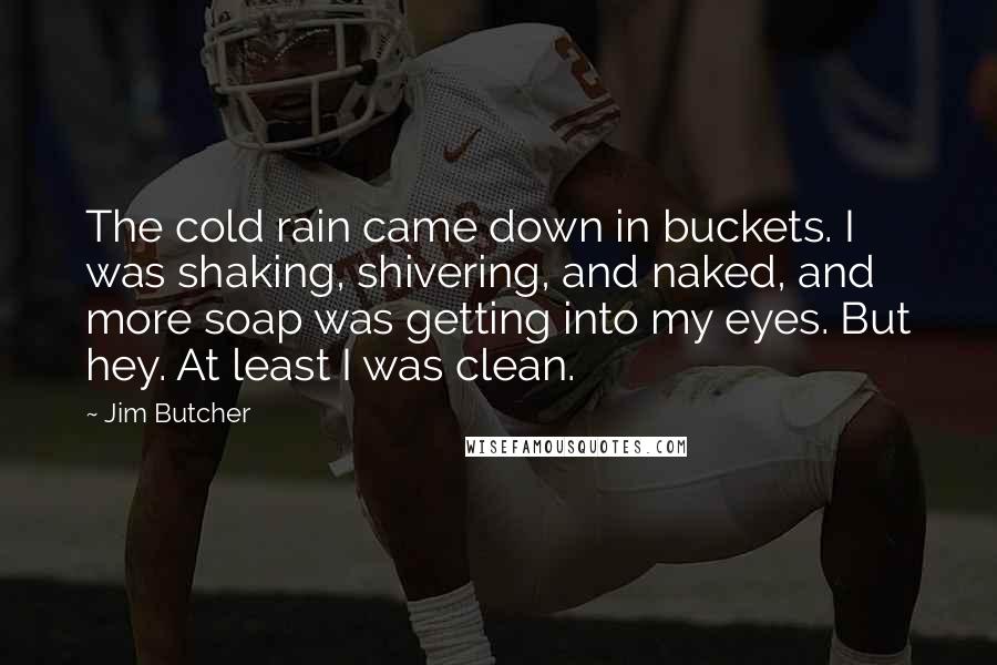 Jim Butcher Quotes: The cold rain came down in buckets. I was shaking, shivering, and naked, and more soap was getting into my eyes. But hey. At least I was clean.