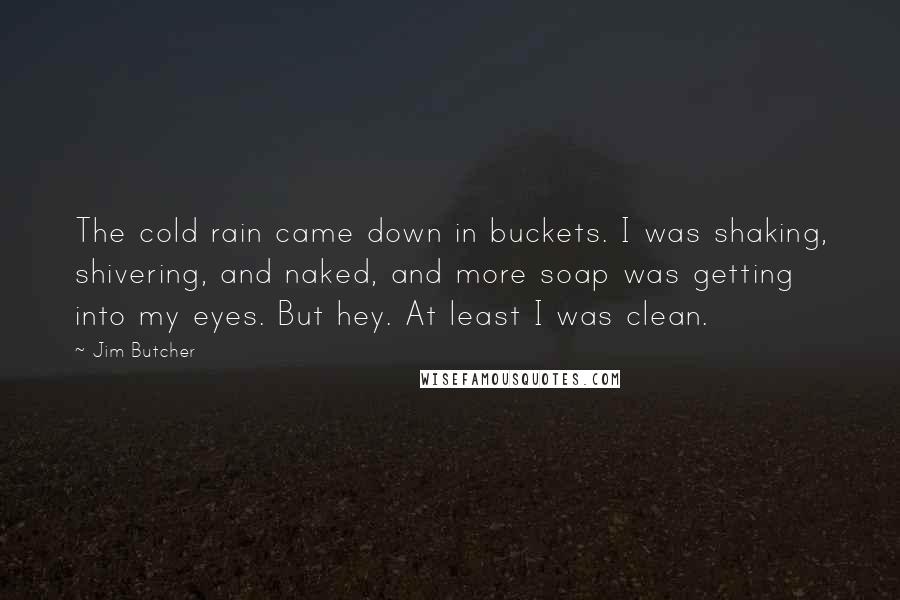 Jim Butcher Quotes: The cold rain came down in buckets. I was shaking, shivering, and naked, and more soap was getting into my eyes. But hey. At least I was clean.