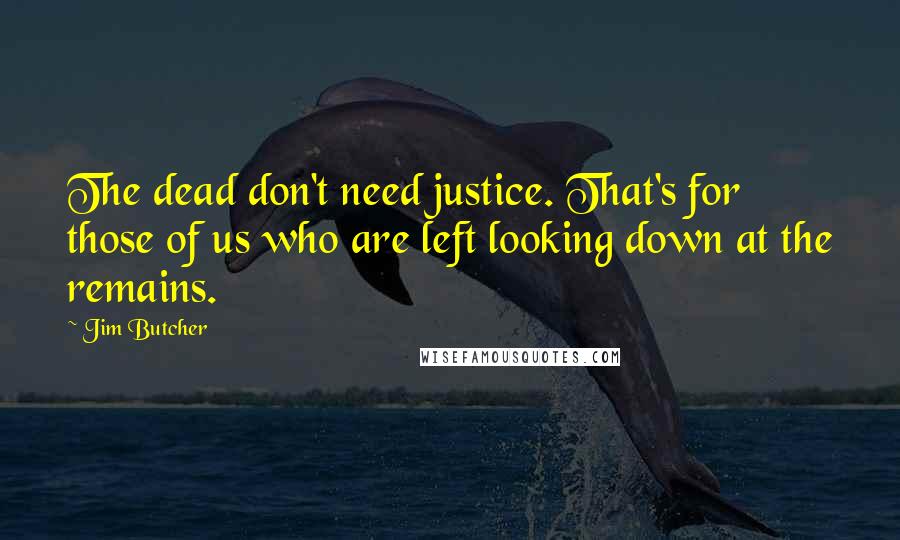 Jim Butcher Quotes: The dead don't need justice. That's for those of us who are left looking down at the remains.