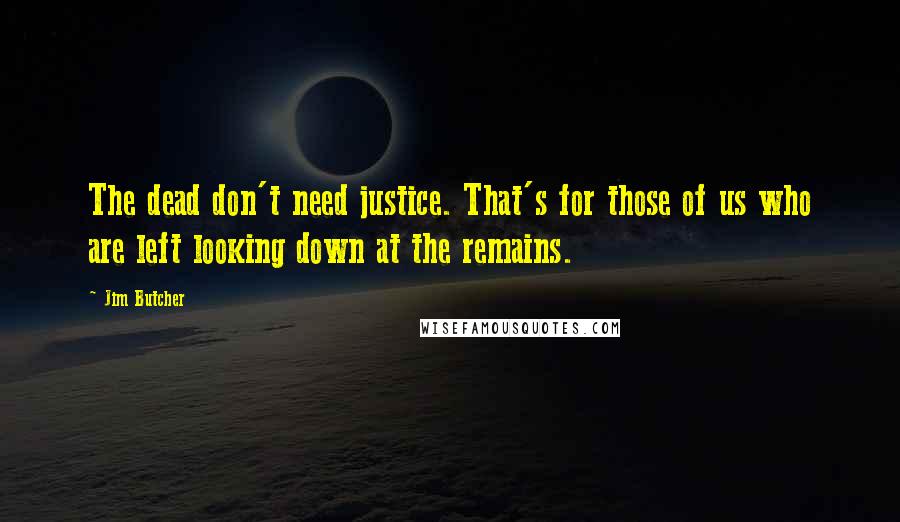 Jim Butcher Quotes: The dead don't need justice. That's for those of us who are left looking down at the remains.