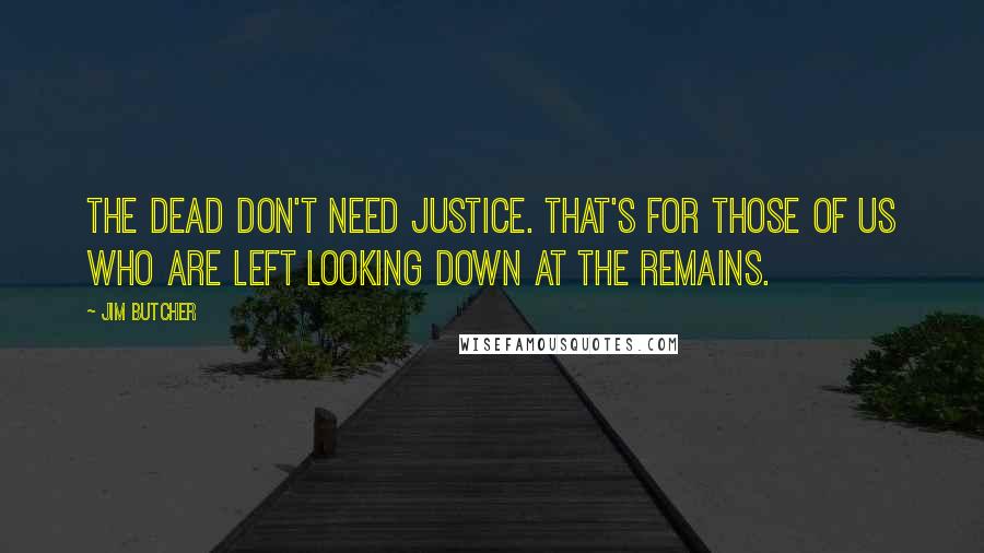 Jim Butcher Quotes: The dead don't need justice. That's for those of us who are left looking down at the remains.