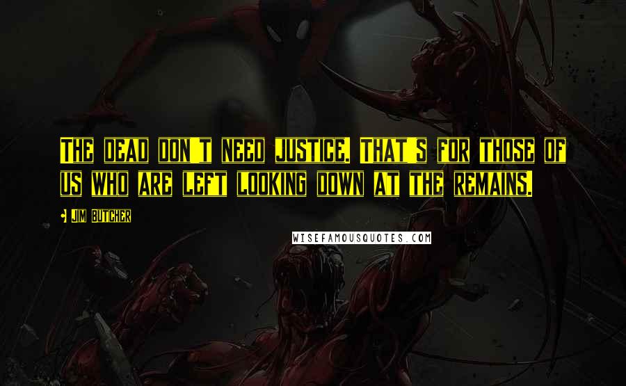 Jim Butcher Quotes: The dead don't need justice. That's for those of us who are left looking down at the remains.
