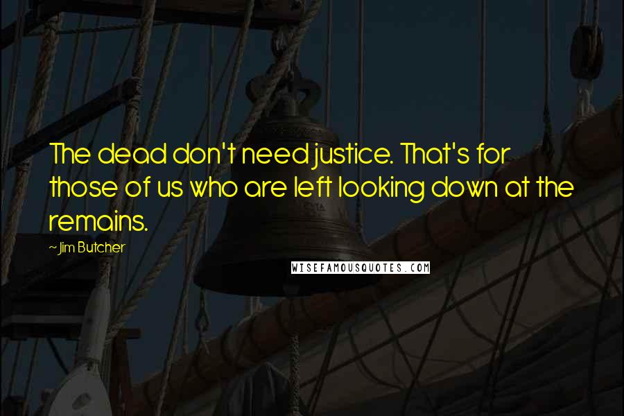 Jim Butcher Quotes: The dead don't need justice. That's for those of us who are left looking down at the remains.