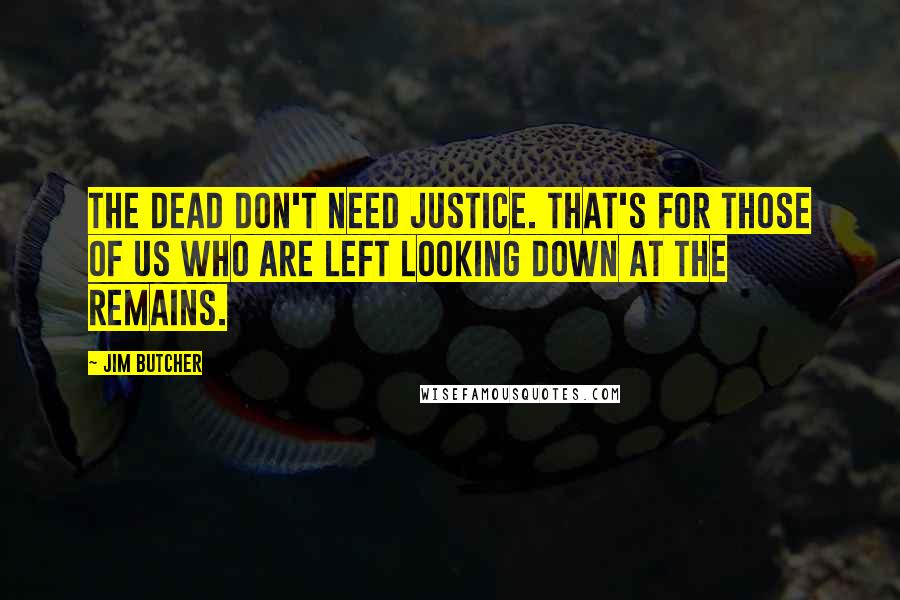 Jim Butcher Quotes: The dead don't need justice. That's for those of us who are left looking down at the remains.