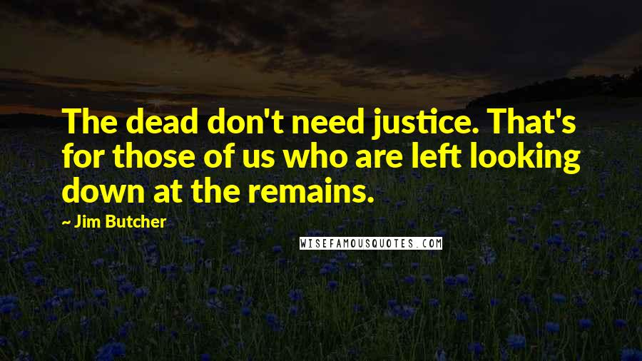 Jim Butcher Quotes: The dead don't need justice. That's for those of us who are left looking down at the remains.