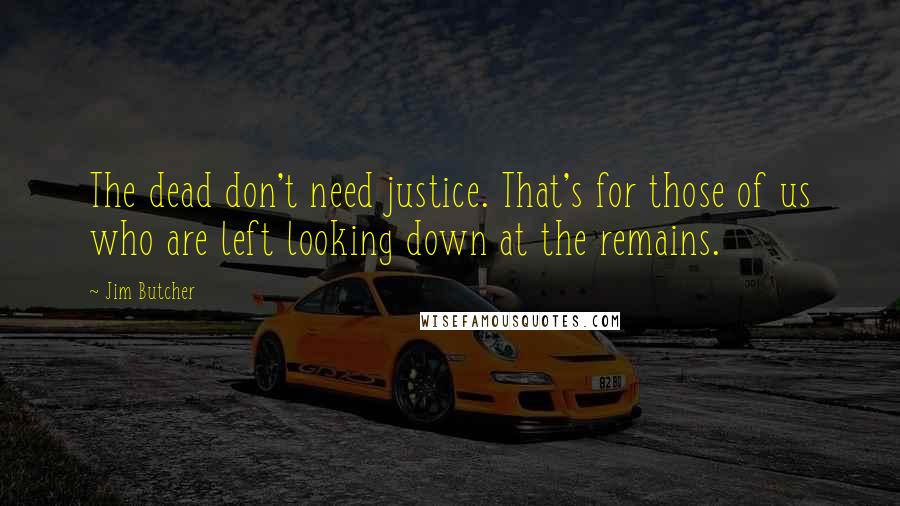 Jim Butcher Quotes: The dead don't need justice. That's for those of us who are left looking down at the remains.