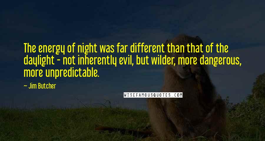 Jim Butcher Quotes: The energy of night was far different than that of the daylight - not inherently evil, but wilder, more dangerous, more unpredictable.