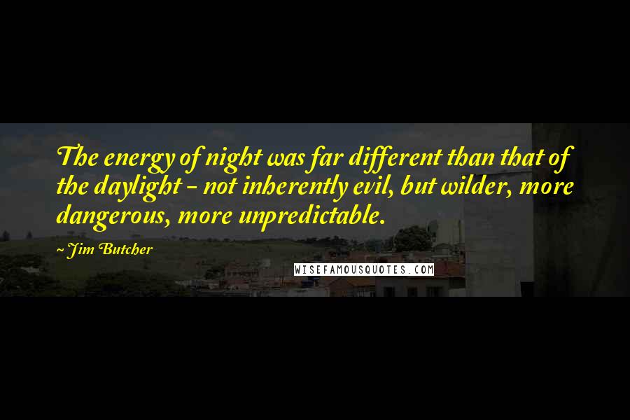 Jim Butcher Quotes: The energy of night was far different than that of the daylight - not inherently evil, but wilder, more dangerous, more unpredictable.