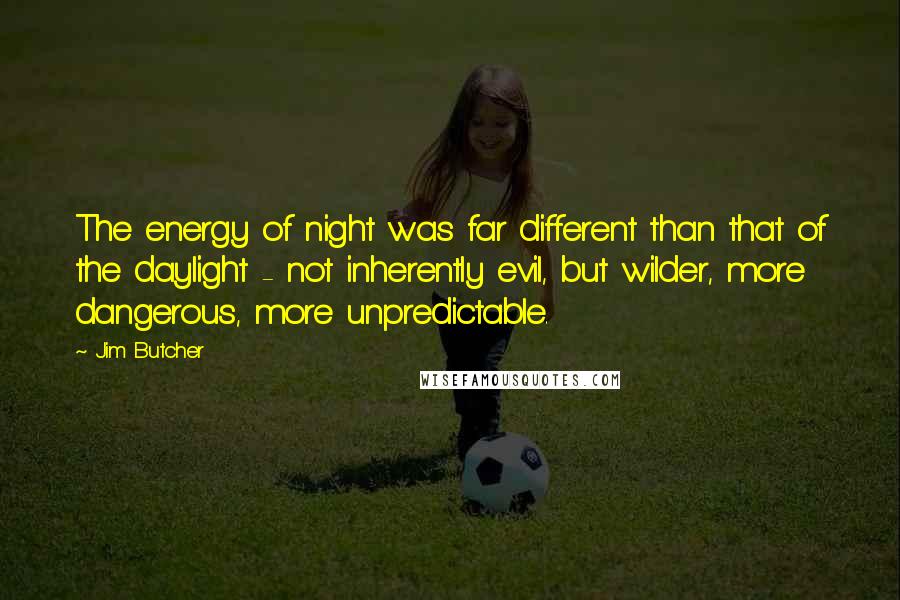 Jim Butcher Quotes: The energy of night was far different than that of the daylight - not inherently evil, but wilder, more dangerous, more unpredictable.