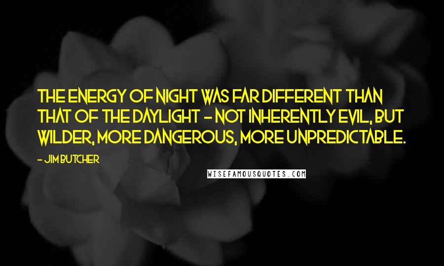 Jim Butcher Quotes: The energy of night was far different than that of the daylight - not inherently evil, but wilder, more dangerous, more unpredictable.