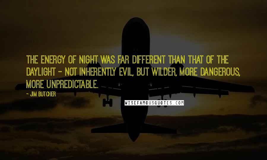 Jim Butcher Quotes: The energy of night was far different than that of the daylight - not inherently evil, but wilder, more dangerous, more unpredictable.