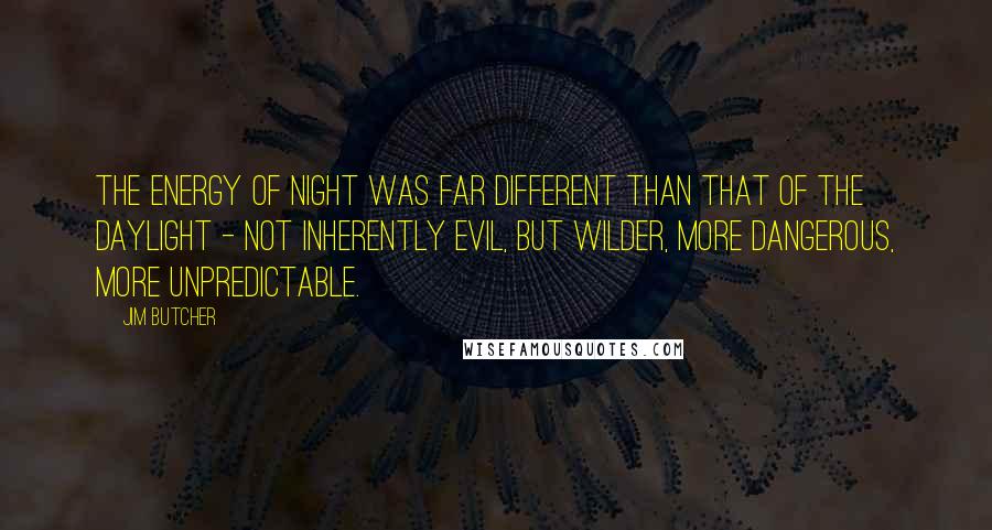 Jim Butcher Quotes: The energy of night was far different than that of the daylight - not inherently evil, but wilder, more dangerous, more unpredictable.