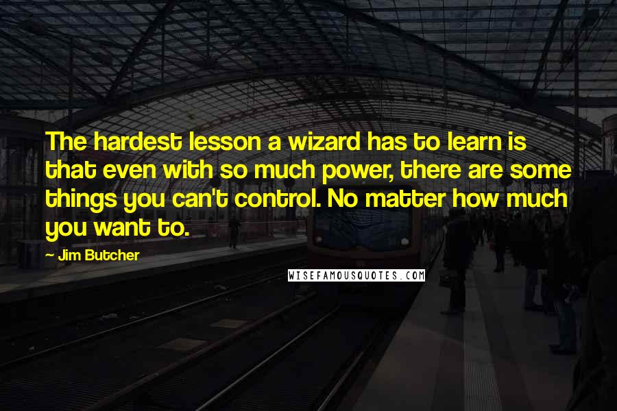 Jim Butcher Quotes: The hardest lesson a wizard has to learn is that even with so much power, there are some things you can't control. No matter how much you want to.