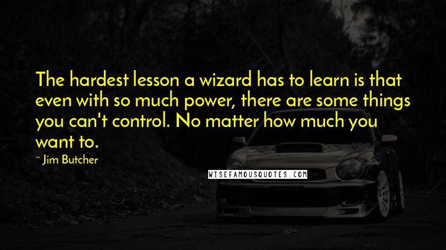 Jim Butcher Quotes: The hardest lesson a wizard has to learn is that even with so much power, there are some things you can't control. No matter how much you want to.