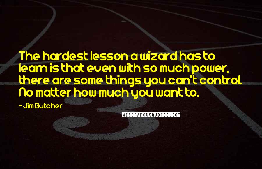 Jim Butcher Quotes: The hardest lesson a wizard has to learn is that even with so much power, there are some things you can't control. No matter how much you want to.