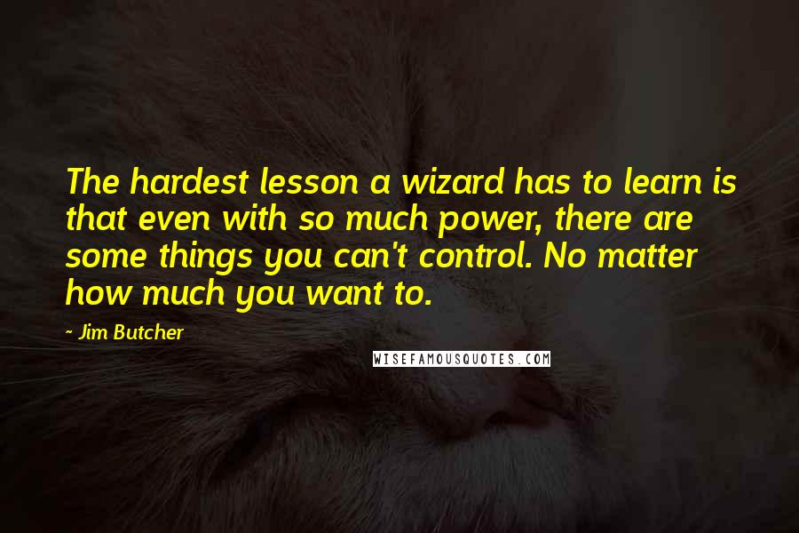 Jim Butcher Quotes: The hardest lesson a wizard has to learn is that even with so much power, there are some things you can't control. No matter how much you want to.