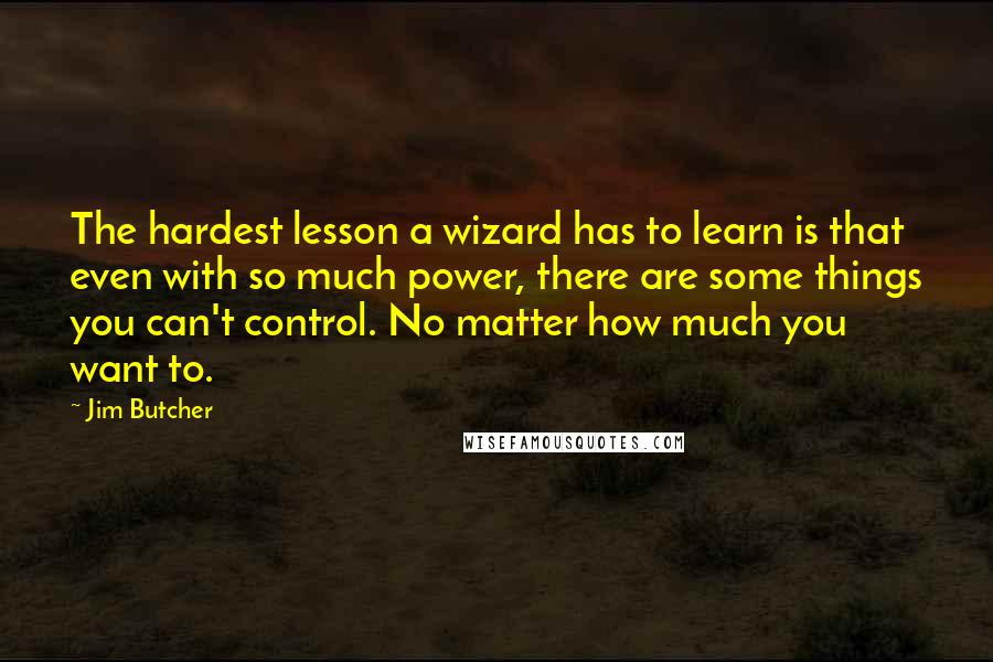 Jim Butcher Quotes: The hardest lesson a wizard has to learn is that even with so much power, there are some things you can't control. No matter how much you want to.