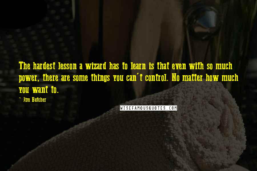 Jim Butcher Quotes: The hardest lesson a wizard has to learn is that even with so much power, there are some things you can't control. No matter how much you want to.