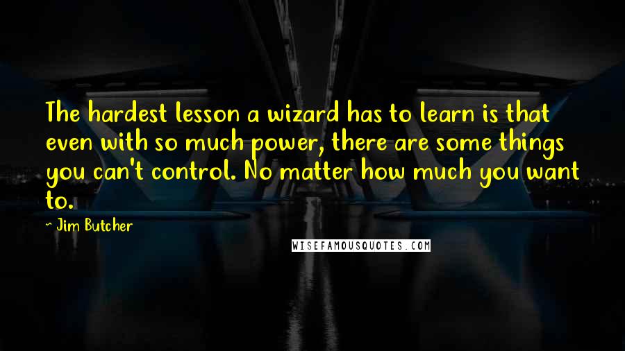 Jim Butcher Quotes: The hardest lesson a wizard has to learn is that even with so much power, there are some things you can't control. No matter how much you want to.