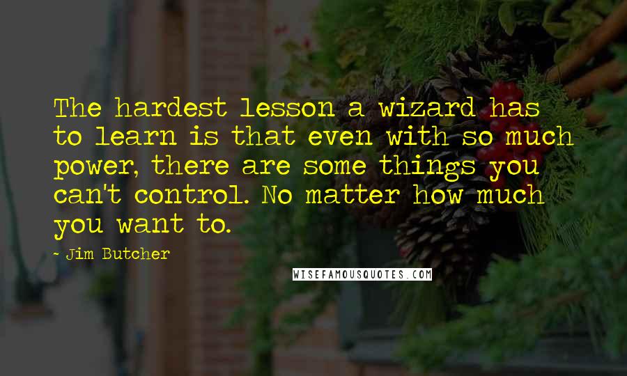 Jim Butcher Quotes: The hardest lesson a wizard has to learn is that even with so much power, there are some things you can't control. No matter how much you want to.