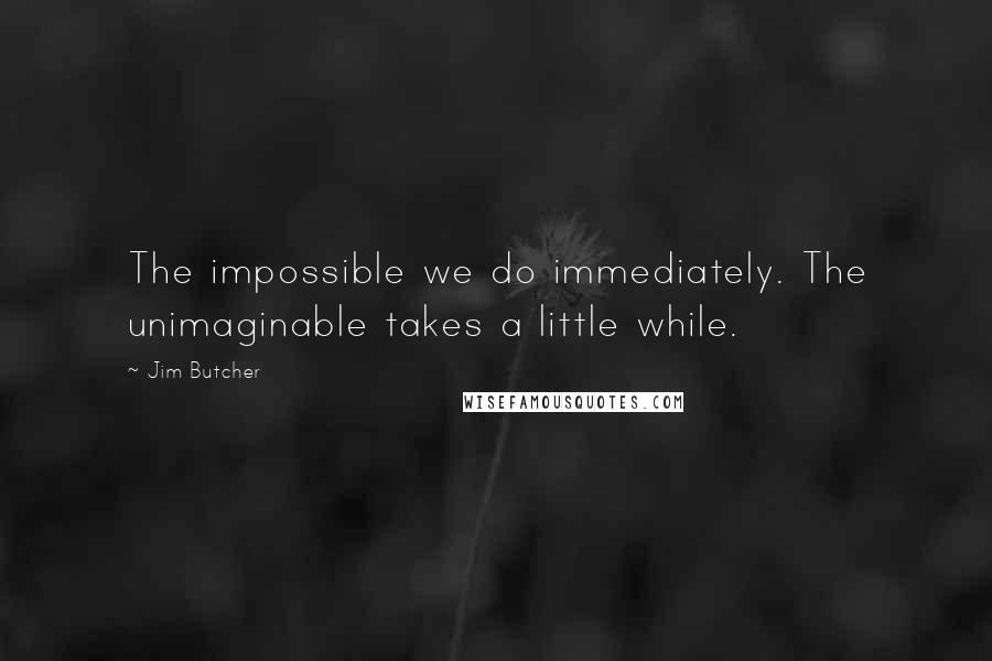 Jim Butcher Quotes: The impossible we do immediately. The unimaginable takes a little while.