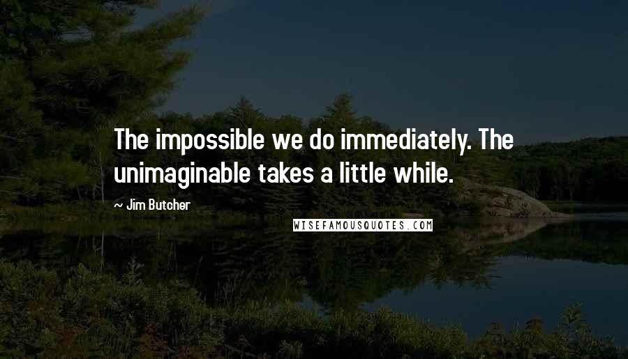 Jim Butcher Quotes: The impossible we do immediately. The unimaginable takes a little while.