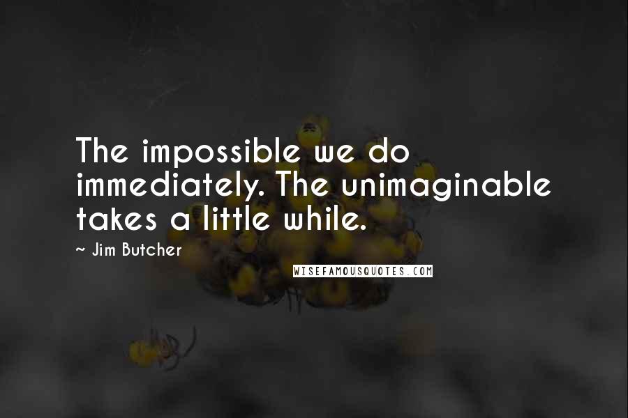 Jim Butcher Quotes: The impossible we do immediately. The unimaginable takes a little while.