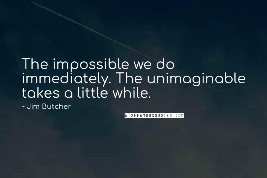 Jim Butcher Quotes: The impossible we do immediately. The unimaginable takes a little while.