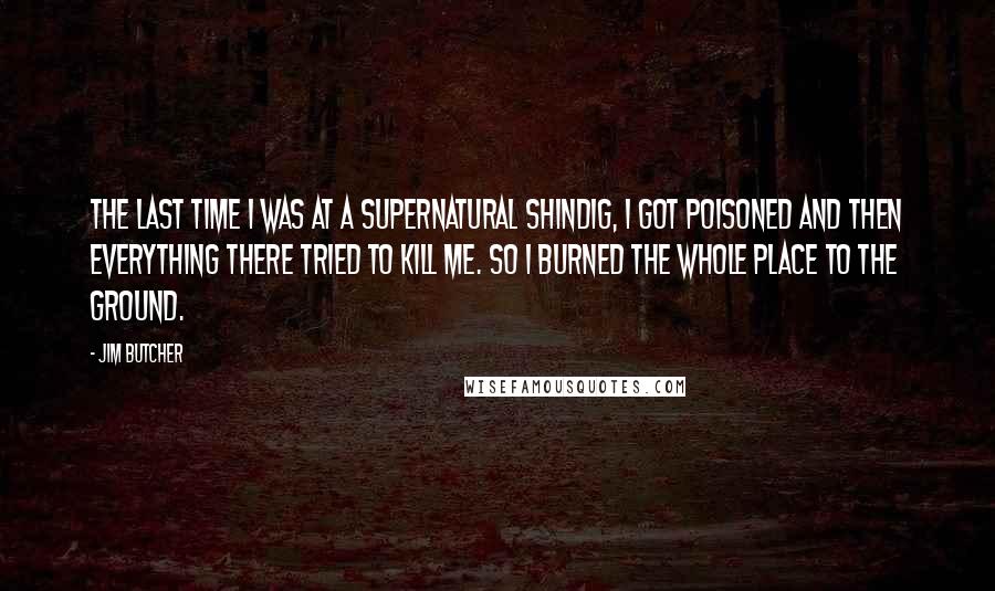 Jim Butcher Quotes: The last time I was at a supernatural shindig, I got poisoned and then everything there tried to kill me. So I burned the whole place to the ground.