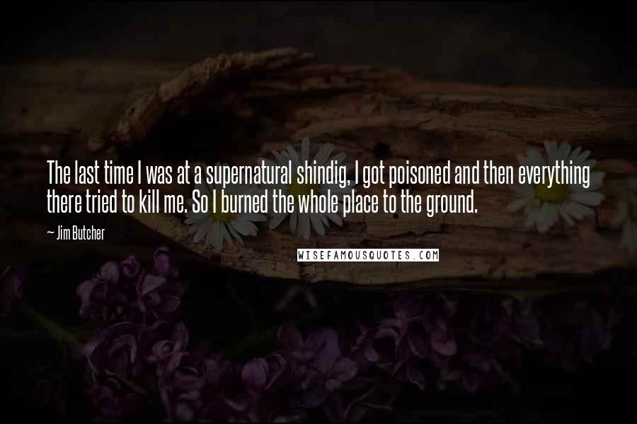 Jim Butcher Quotes: The last time I was at a supernatural shindig, I got poisoned and then everything there tried to kill me. So I burned the whole place to the ground.