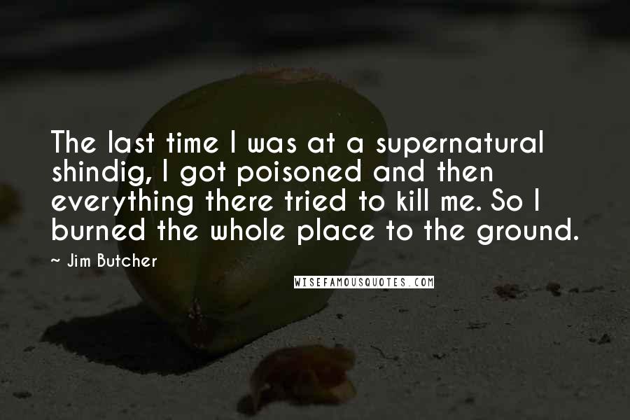 Jim Butcher Quotes: The last time I was at a supernatural shindig, I got poisoned and then everything there tried to kill me. So I burned the whole place to the ground.