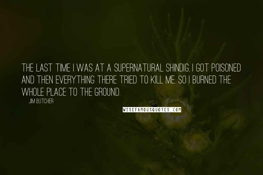 Jim Butcher Quotes: The last time I was at a supernatural shindig, I got poisoned and then everything there tried to kill me. So I burned the whole place to the ground.