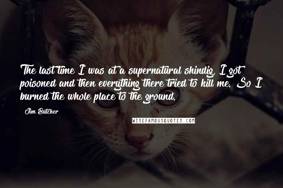 Jim Butcher Quotes: The last time I was at a supernatural shindig, I got poisoned and then everything there tried to kill me. So I burned the whole place to the ground.