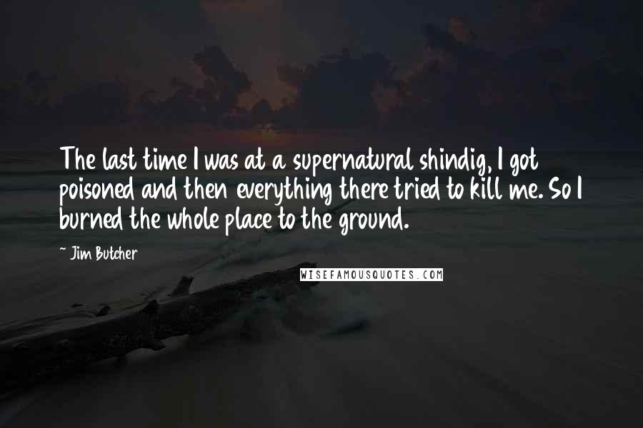 Jim Butcher Quotes: The last time I was at a supernatural shindig, I got poisoned and then everything there tried to kill me. So I burned the whole place to the ground.