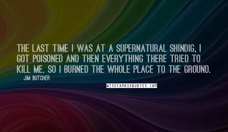 Jim Butcher Quotes: The last time I was at a supernatural shindig, I got poisoned and then everything there tried to kill me. So I burned the whole place to the ground.