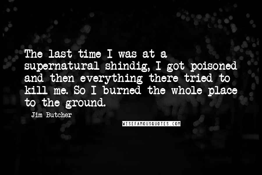 Jim Butcher Quotes: The last time I was at a supernatural shindig, I got poisoned and then everything there tried to kill me. So I burned the whole place to the ground.