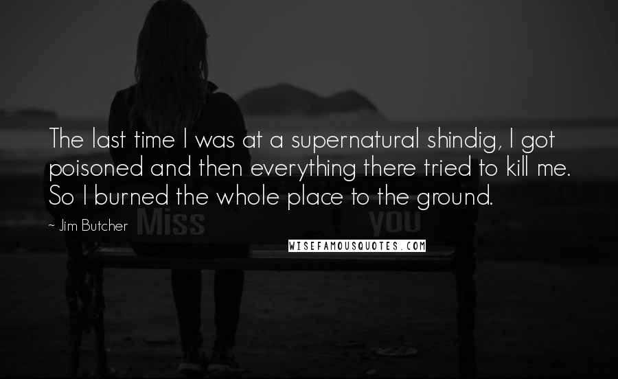 Jim Butcher Quotes: The last time I was at a supernatural shindig, I got poisoned and then everything there tried to kill me. So I burned the whole place to the ground.