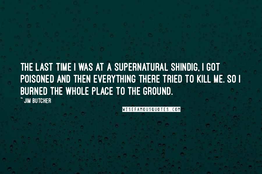 Jim Butcher Quotes: The last time I was at a supernatural shindig, I got poisoned and then everything there tried to kill me. So I burned the whole place to the ground.