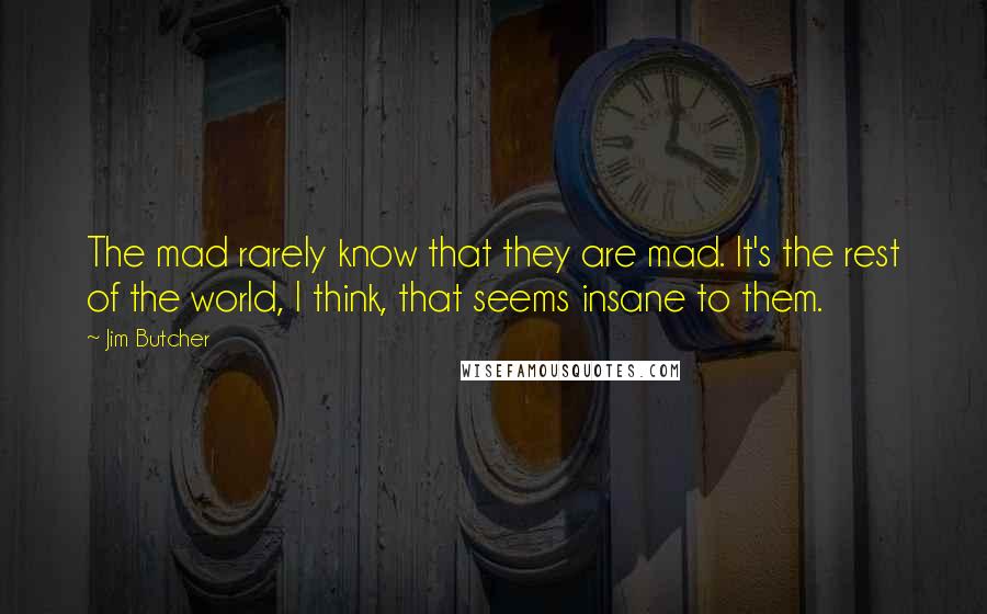 Jim Butcher Quotes: The mad rarely know that they are mad. It's the rest of the world, I think, that seems insane to them.