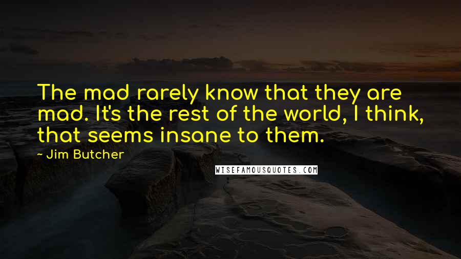 Jim Butcher Quotes: The mad rarely know that they are mad. It's the rest of the world, I think, that seems insane to them.