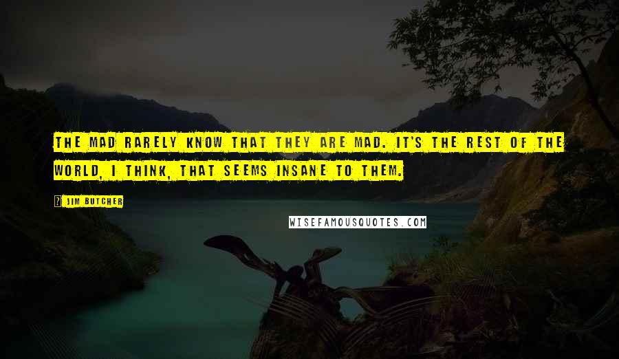 Jim Butcher Quotes: The mad rarely know that they are mad. It's the rest of the world, I think, that seems insane to them.