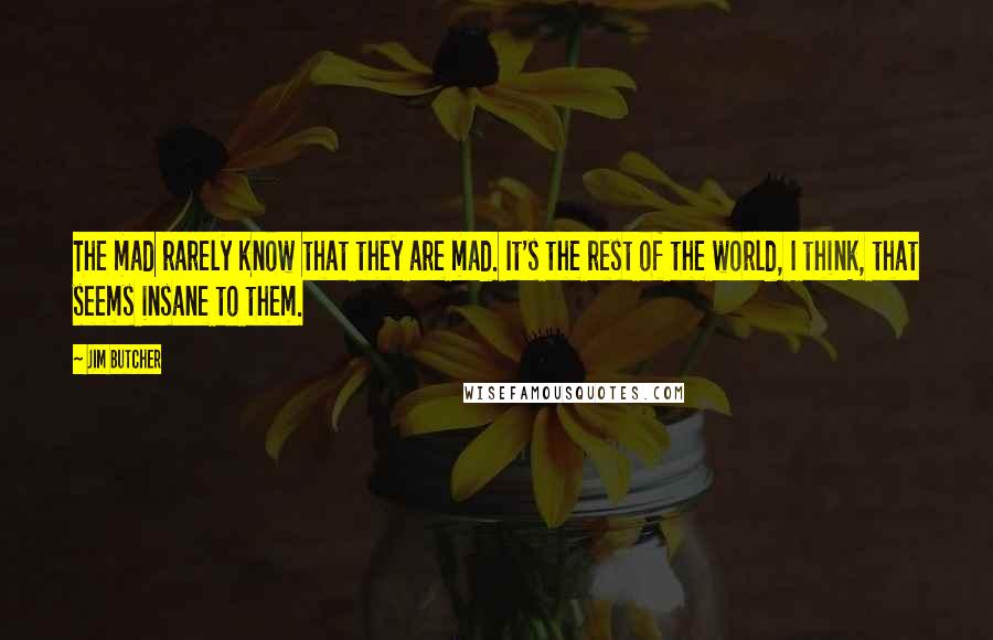 Jim Butcher Quotes: The mad rarely know that they are mad. It's the rest of the world, I think, that seems insane to them.