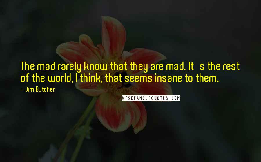 Jim Butcher Quotes: The mad rarely know that they are mad. It's the rest of the world, I think, that seems insane to them.