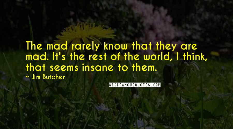 Jim Butcher Quotes: The mad rarely know that they are mad. It's the rest of the world, I think, that seems insane to them.