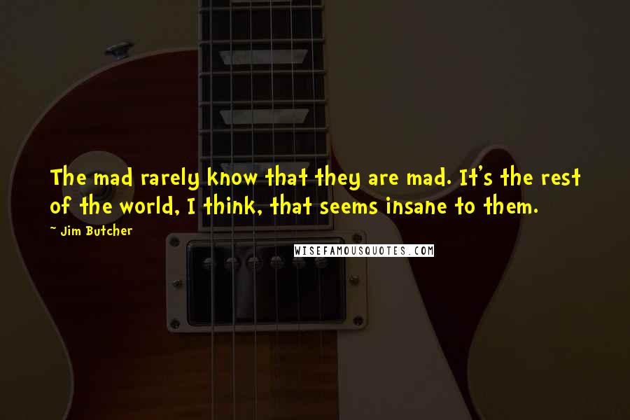 Jim Butcher Quotes: The mad rarely know that they are mad. It's the rest of the world, I think, that seems insane to them.