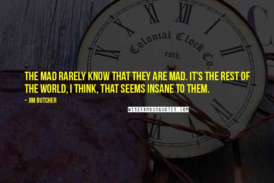 Jim Butcher Quotes: The mad rarely know that they are mad. It's the rest of the world, I think, that seems insane to them.