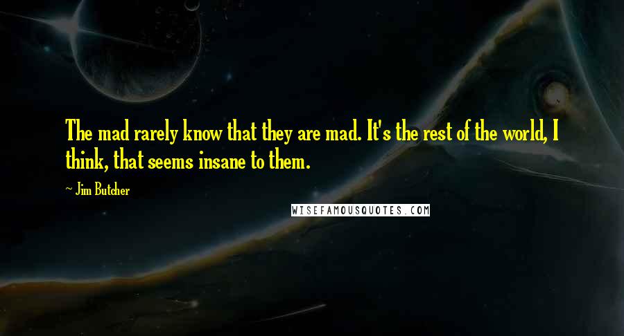 Jim Butcher Quotes: The mad rarely know that they are mad. It's the rest of the world, I think, that seems insane to them.